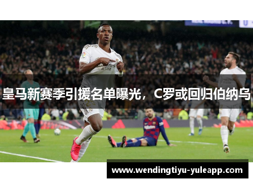 皇马新赛季引援名单曝光，C罗或回归伯纳乌