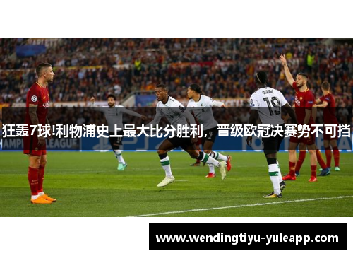 狂轰7球!利物浦史上最大比分胜利，晋级欧冠决赛势不可挡