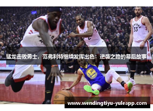猛龙击败勇士，范弗利特继续发挥出色：逆袭之路的幕后故事
