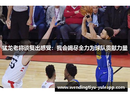 猛龙老将谈复出感受：我会竭尽全力为球队贡献力量
