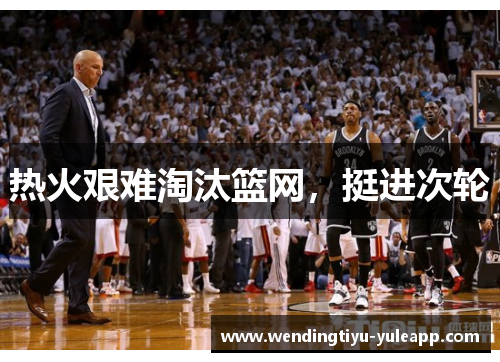 热火艰难淘汰篮网，挺进次轮