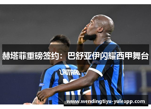 赫塔菲重磅签约：巴舒亚伊闪耀西甲舞台