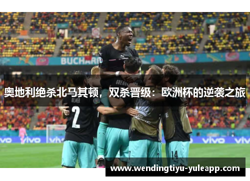 奥地利绝杀北马其顿，双杀晋级：欧洲杯的逆袭之旅