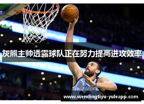 灰熊主帅透露球队正在努力提高进攻效率