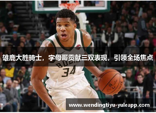 雄鹿大胜骑士，字母哥贡献三双表现，引领全场焦点