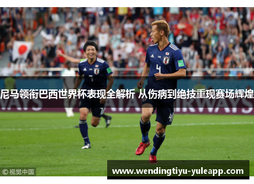 尼马领衔巴西世界杯表现全解析 从伤病到绝技重现赛场辉煌