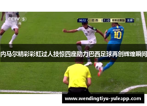 内马尔精彩彩虹过人技惊四座助力巴西足球再创辉煌瞬间