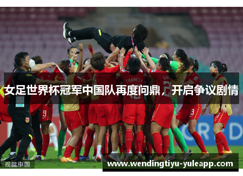 女足世界杯冠军中国队再度问鼎，开启争议剧情
