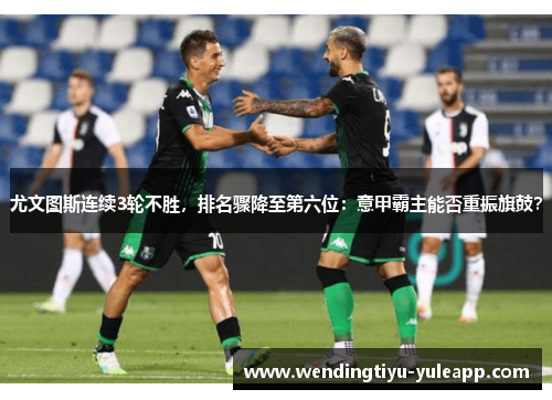 尤文图斯连续3轮不胜，排名骤降至第六位：意甲霸主能否重振旗鼓？