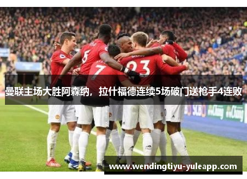 曼联主场大胜阿森纳，拉什福德连续5场破门送枪手4连败