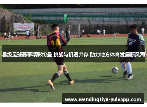 县级足球赛事精彩纷呈 挑战与机遇并存 助力地方体育发展新风潮