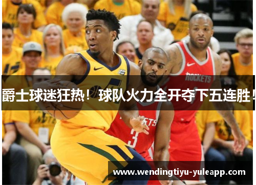 爵士球迷狂热！球队火力全开夺下五连胜！