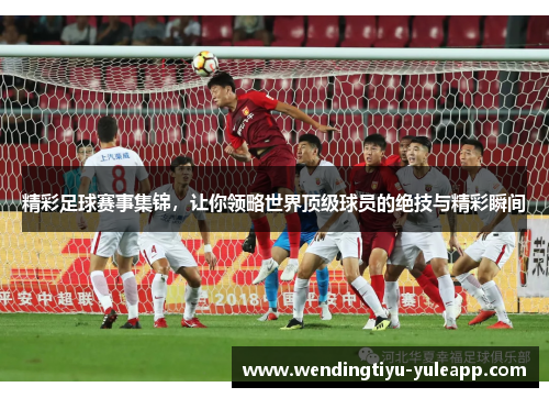 精彩足球赛事集锦，让你领略世界顶级球员的绝技与精彩瞬间