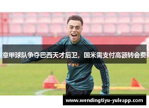 意甲球队争夺巴西天才后卫，国米需支付高额转会费