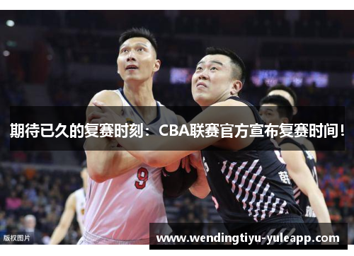 期待已久的复赛时刻：CBA联赛官方宣布复赛时间！