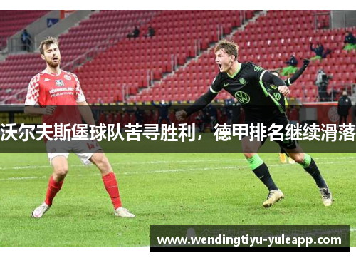 沃尔夫斯堡球队苦寻胜利，德甲排名继续滑落