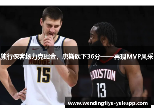 独行侠客场力克掘金，唐斯砍下36分——再现MVP风采