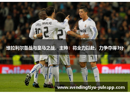 维拉利尔备战与皇马之战，主帅：将全力以赴，力争夺得3分