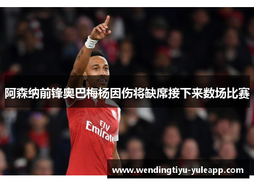 阿森纳前锋奥巴梅杨因伤将缺席接下来数场比赛