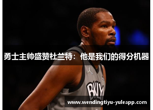 勇士主帅盛赞杜兰特：他是我们的得分机器