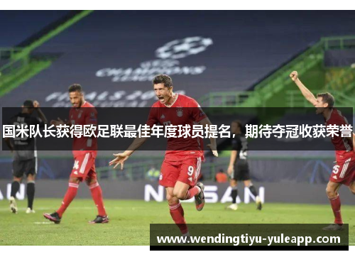 国米队长获得欧足联最佳年度球员提名，期待夺冠收获荣誉