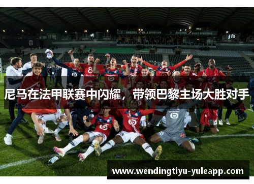 尼马在法甲联赛中闪耀，带领巴黎主场大胜对手