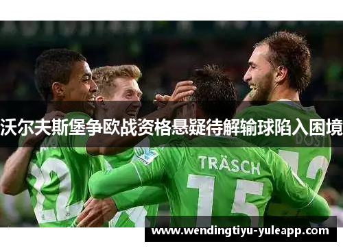 沃尔夫斯堡争欧战资格悬疑待解输球陷入困境
