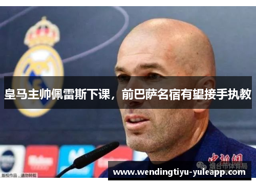 皇马主帅佩雷斯下课，前巴萨名宿有望接手执教