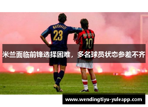 米兰面临前锋选择困难，多名球员状态参差不齐