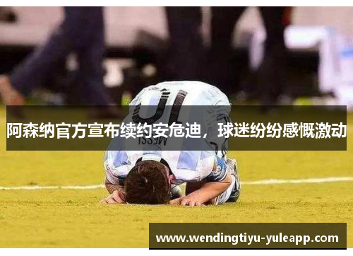 阿森纳官方宣布续约安危迪，球迷纷纷感慨激动