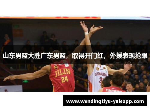 山东男篮大胜广东男篮，取得开门红，外援表现抢眼
