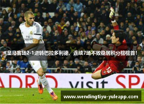 皇马客场2-1逆转巴拉多利德，连续7场不败稳居积分榜榜首！