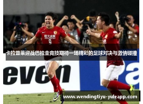 卡拉普莱迎战巴拉圭竞技期待一场精彩的足球对决与激情碰撞