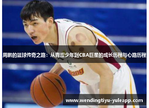 周鹏的篮球传奇之路：从青涩少年到CBA巨星的成长历程与心路历程