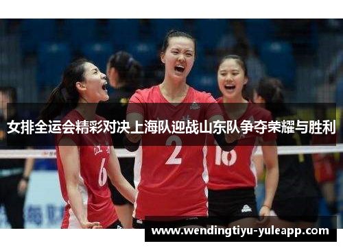 女排全运会精彩对决上海队迎战山东队争夺荣耀与胜利