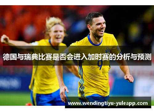 德国与瑞典比赛是否会进入加时赛的分析与预测