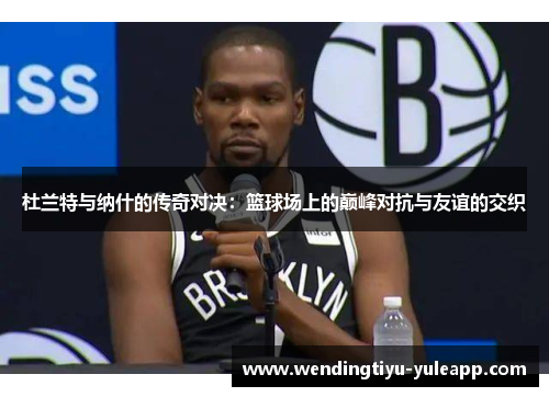 杜兰特与纳什的传奇对决：篮球场上的巅峰对抗与友谊的交织