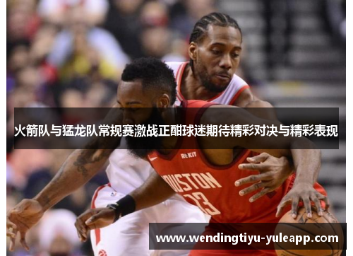 火箭队与猛龙队常规赛激战正酣球迷期待精彩对决与精彩表现