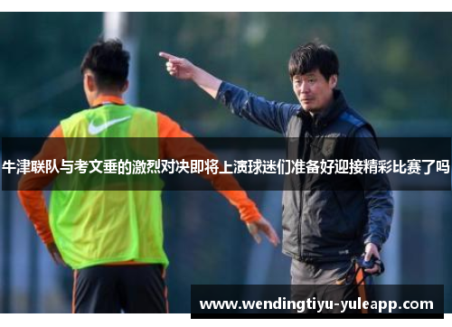 牛津联队与考文垂的激烈对决即将上演球迷们准备好迎接精彩比赛了吗