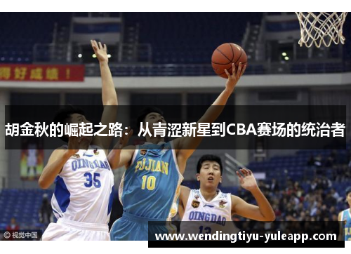 胡金秋的崛起之路：从青涩新星到CBA赛场的统治者