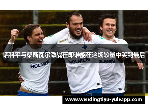 诺科平与桑斯瓦尔激战在即谁能在这场较量中笑到最后