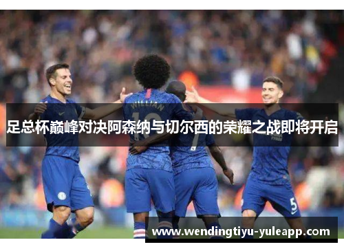 足总杯巅峰对决阿森纳与切尔西的荣耀之战即将开启