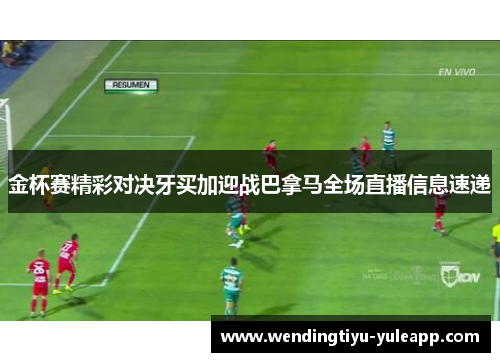 金杯赛精彩对决牙买加迎战巴拿马全场直播信息速递