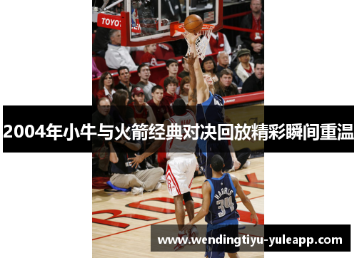 2004年小牛与火箭经典对决回放精彩瞬间重温