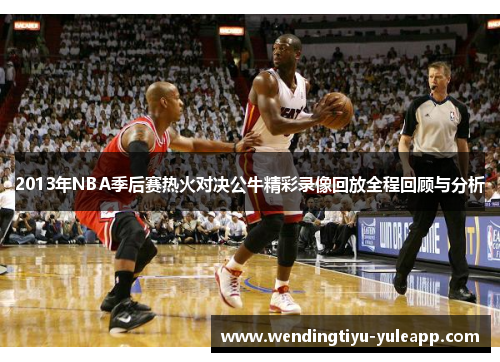 2013年NBA季后赛热火对决公牛精彩录像回放全程回顾与分析