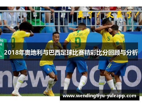 2018年奥地利与巴西足球比赛精彩比分回顾与分析